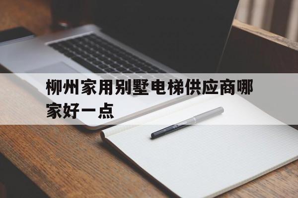 柳州家用別墅電梯供應(yīng)商哪家好一點(diǎn)(廣西柳州電梯生產(chǎn)廠家)