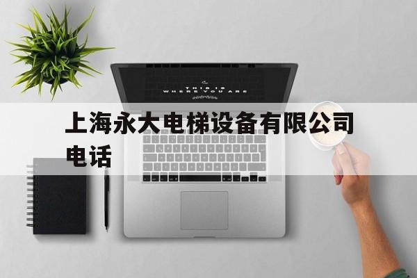 上海永大電梯設(shè)備有限公司電話(上海永大電梯設(shè)備有限公司電話號(hào)碼)
