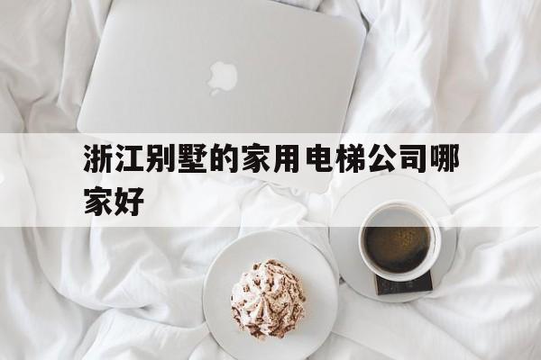 浙江別墅的家用電梯公司哪家好(浙江別墅電梯廠家)