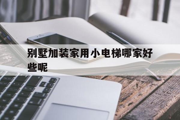 別墅加裝家用小電梯哪家好些呢(別墅加裝家用小電梯哪家好些呢知乎)