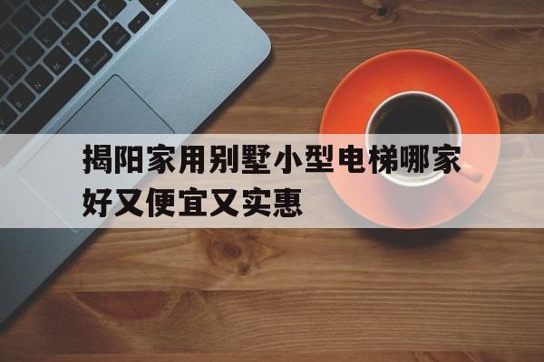 揭陽家用別墅小型電梯哪家好又便宜又實惠的簡單介紹