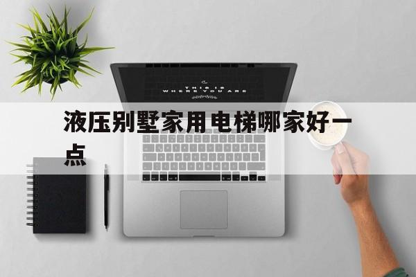 液壓別墅家用電梯哪家好一點(diǎn)(家用液壓別墅電梯價(jià)格是多少錢)