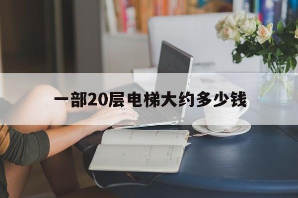 一部20層電梯大約多少錢(20層樓的電梯大概要多少錢)