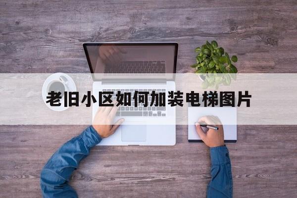 老舊小區如何加裝電梯圖片(老舊小區如何加裝電梯圖片大全)