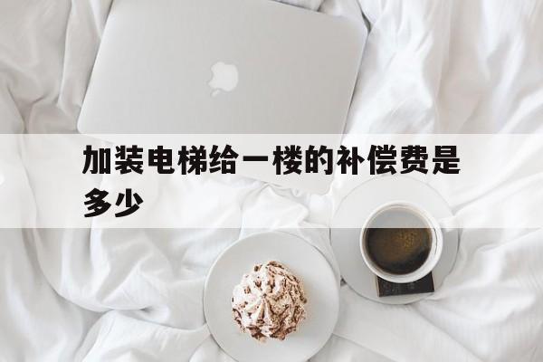 加裝電梯給一樓的補償費是多少(加裝電梯一樓要給錢嗎)