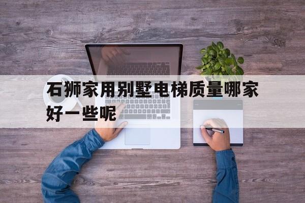 石獅家用別墅電梯質量哪家好一些呢(石獅家用別墅電梯質量哪家好一些呢圖片)