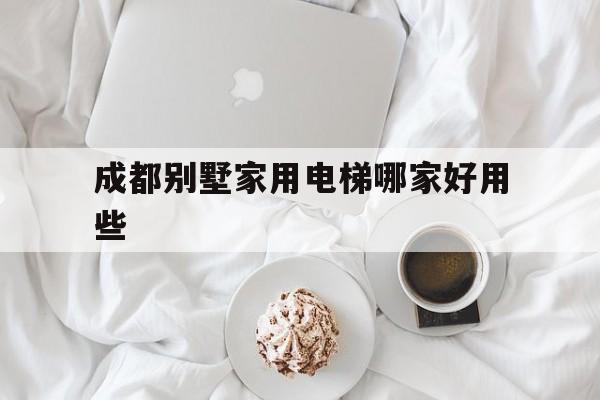 成都別墅家用電梯哪家好用些(成都家用電梯生產廠家)