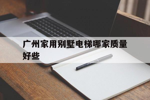 廣州家用別墅電梯哪家質量好些(廣州家用電梯展廳)