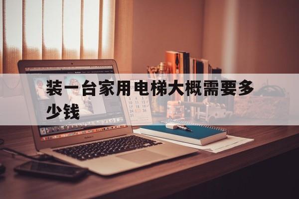 裝一臺家用電梯大概需要多少錢(裝一部家用電梯的價格大概多少?)