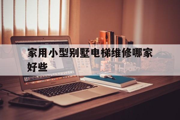 家用小型別墅電梯維修哪家好些(十大家用別墅電梯價格表)