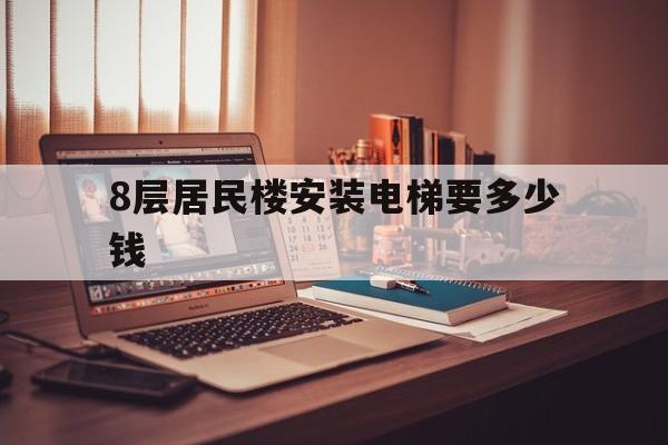 8層居民樓安裝電梯要多少錢(安裝八樓的電梯需要多少錢)