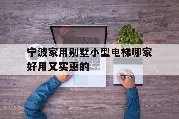 寧波家用別墅小型電梯哪家好用又實惠的的簡單介紹