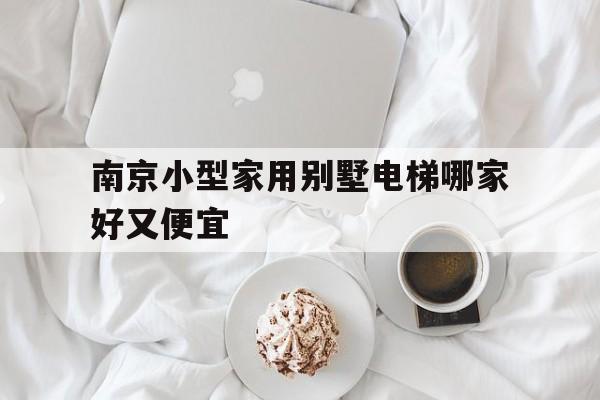 南京小型家用別墅電梯哪家好又便宜(南京電梯品牌)