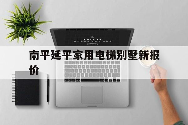 南平延平家用電梯別墅新報價(南平延平區哪里有別墅)