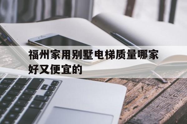 福州家用別墅電梯質(zhì)量哪家好又便宜的(tt別墅電梯福州銷(xiāo)售點(diǎn))