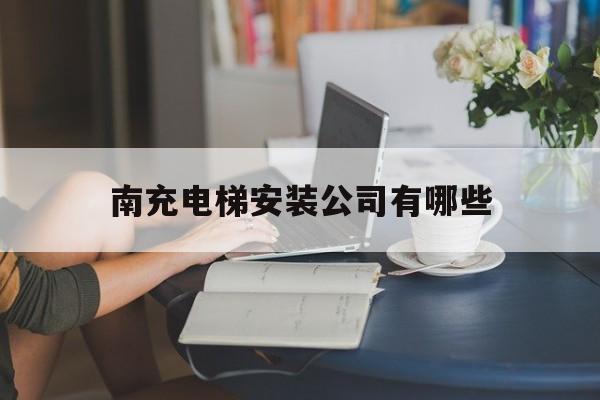 南充電梯安裝公司有哪些(南充電梯公司招聘)