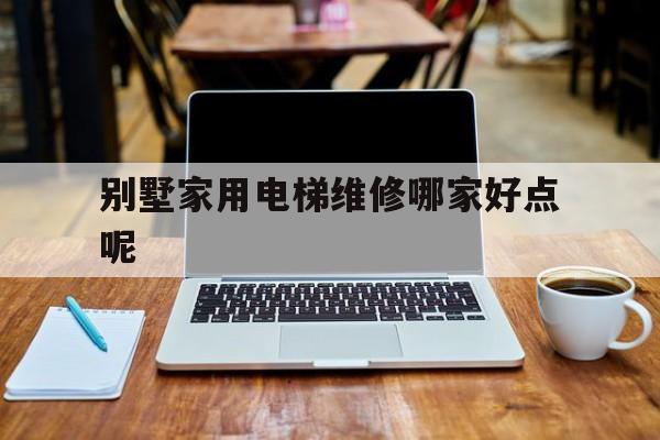 別墅家用電梯維修哪家好點呢(別墅家用電梯維修哪家好點呢視頻)
