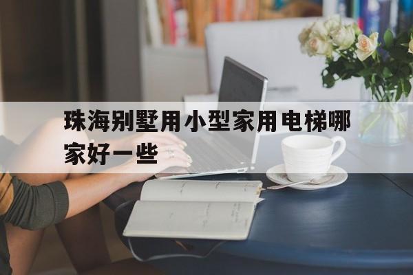 包含珠海別墅用小型家用電梯哪家好一些的詞條