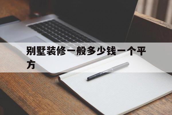 別墅裝修一般多少錢(qián)一個(gè)平方(別墅裝修一般多少錢(qián)一個(gè)平方武漢)