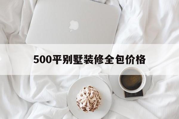 500平別墅裝修全包價(jià)格(別墅500平方豪華裝修多少錢)
