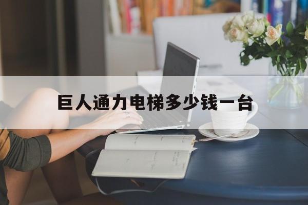 巨人通力電梯多少錢一臺(巨人通力電梯全稱)