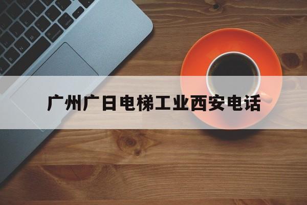 廣州廣日電梯工業(yè)西安電話(廣州廣日電梯廠家電話)