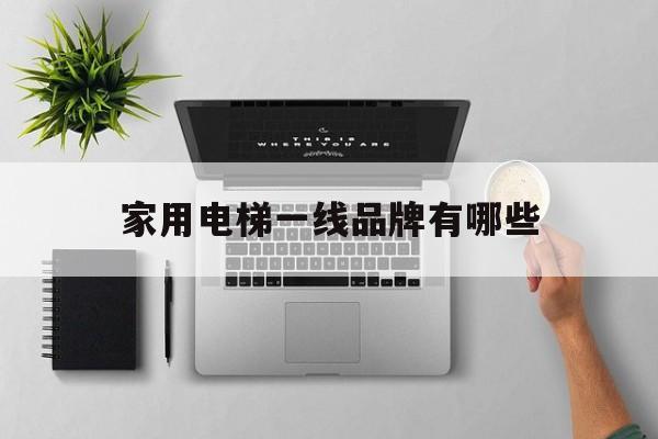 家用電梯一線品牌有哪些(家用電梯一線品牌有哪些型號)