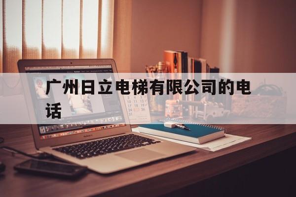 廣州日立電梯有限公司的電話(廣州日立電梯中國有限公司電話)