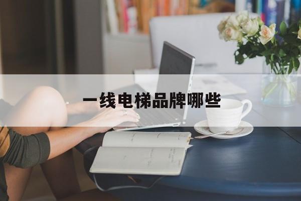 一線電梯品牌哪些(一線電梯品牌前十名)