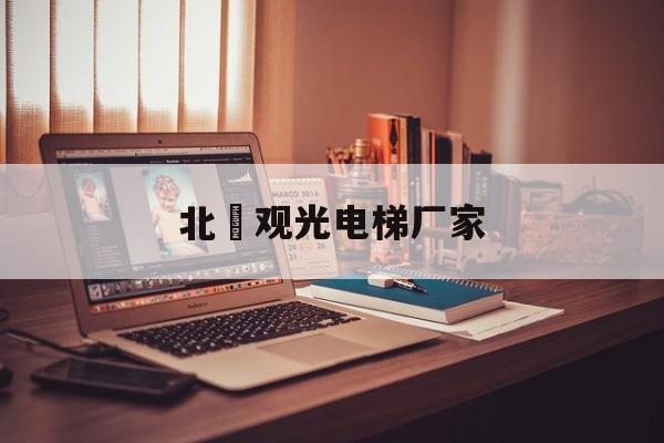 北滘觀光電梯廠家(北滘觀光電梯廠家電話)