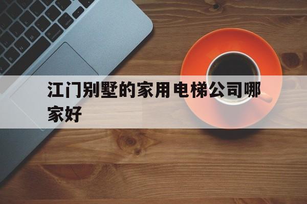 江門別墅的家用電梯公司哪家好(江門別墅電梯報價表)