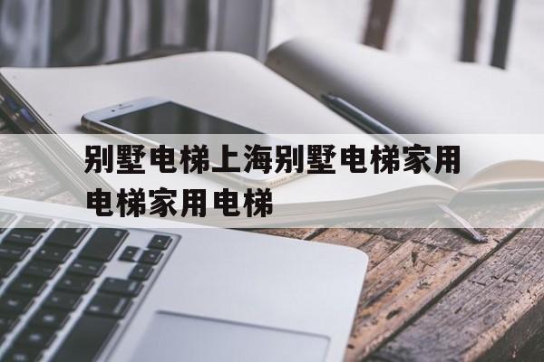 別墅電梯上海別墅電梯家用電梯家用電梯的簡(jiǎn)單介紹
