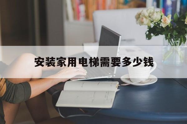 安裝家用電梯需要多少錢(3萬左右小型家用電梯)