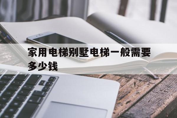 家用電梯別墅電梯一般需要多少錢(家用別墅電梯價格是多少錢一平方)