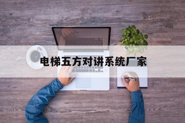 電梯五方對講系統廠家(電梯五方對講系統廠家有哪些)