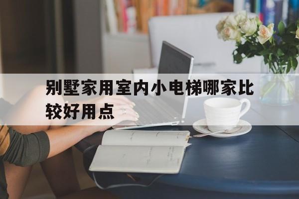 別墅家用室內小電梯哪家比較好用點(十大家用別墅電梯性價比排名)