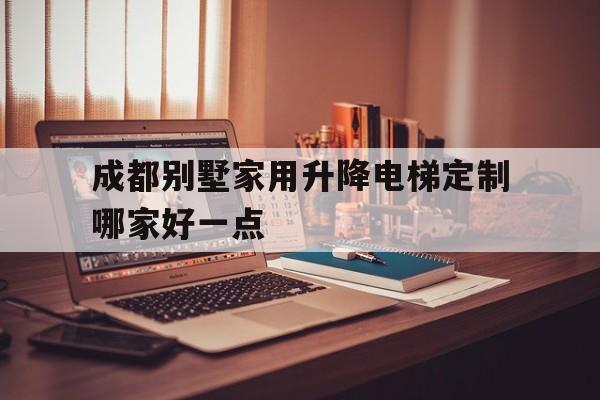 成都別墅家用升降電梯定制哪家好一點(成都市家用電梯品牌推薦)