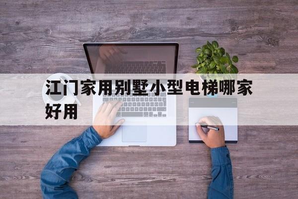 江門家用別墅小型電梯哪家好用(江門別墅小區(qū))