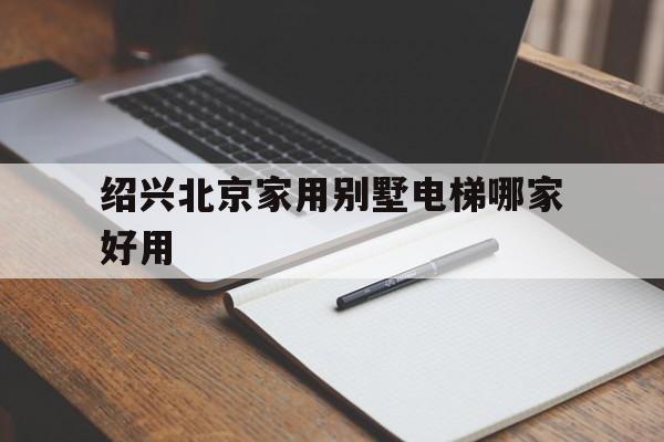 紹興北京家用別墅電梯哪家好用的簡單介紹