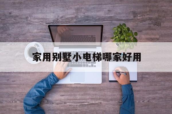 家用別墅小電梯哪家好用(家用別墅小電梯排行)