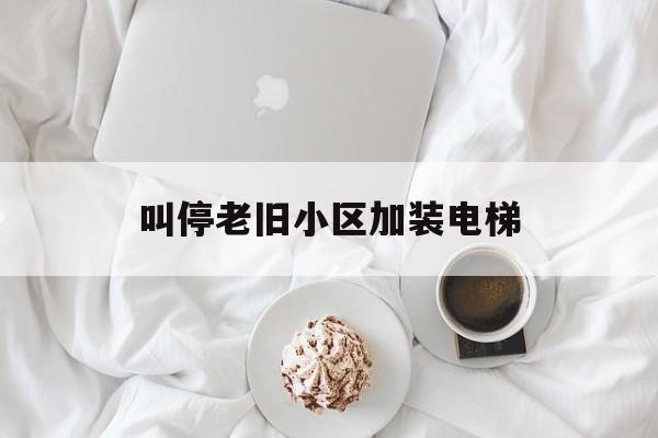 叫停老舊小區加裝電梯(老舊小區加裝電梯是強制性的嗎)