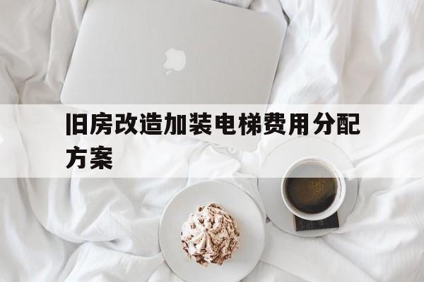 舊房改造加裝電梯費用分配方案(舊房改造加電梯老百姓交不交錢)