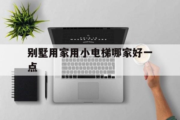 別墅用家用小電梯哪家好一點(家用別墅電梯哪個好)