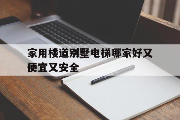 家用樓道別墅電梯哪家好又便宜又安全(家用樓道別墅電梯哪家好又便宜又安全的)