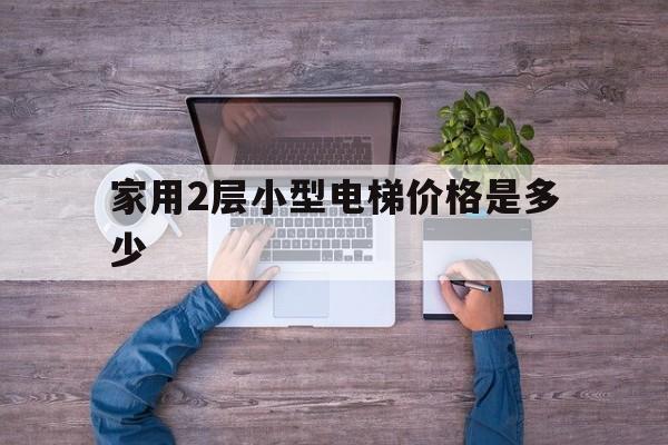 家用2層小型電梯價格是多少(家庭用小型電梯二層)