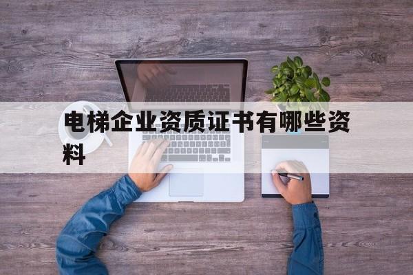 電梯企業資質證書有哪些資料(電梯公司資質證書)