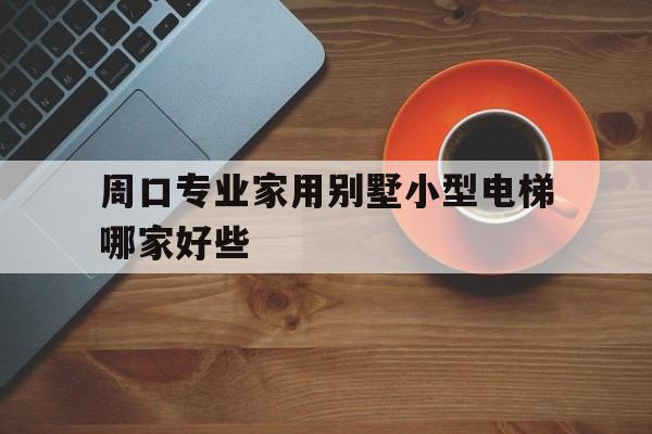 周口專業(yè)家用別墅小型電梯哪家好些(周口市哪里有別墅)