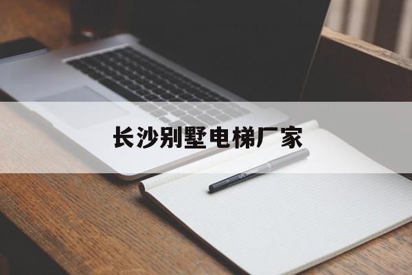 長沙別墅電梯廠家(長沙家用電梯廠家)