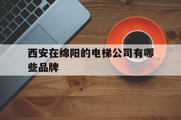西安在綿陽(yáng)的電梯公司有哪些品牌(西安在綿陽(yáng)的電梯公司有哪些品牌名稱)