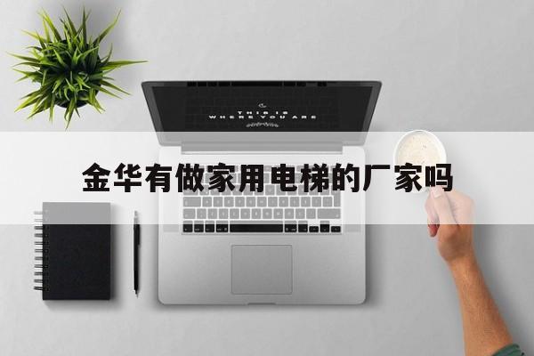 金華有做家用電梯的廠家嗎(金華有做家用電梯的廠家嗎多少錢)